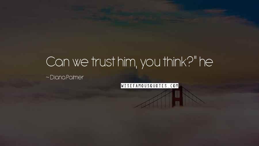 Diana Palmer Quotes: Can we trust him, you think?" he