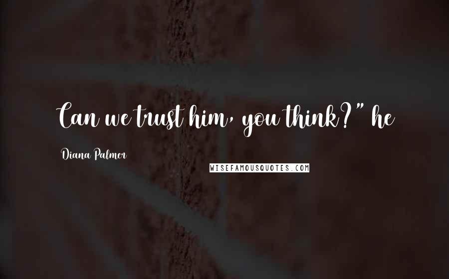 Diana Palmer Quotes: Can we trust him, you think?" he