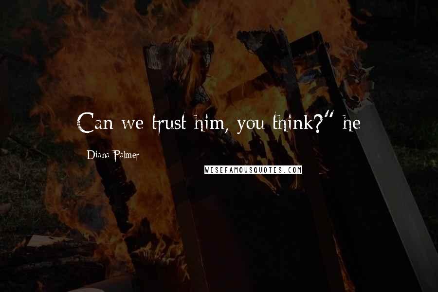 Diana Palmer Quotes: Can we trust him, you think?" he