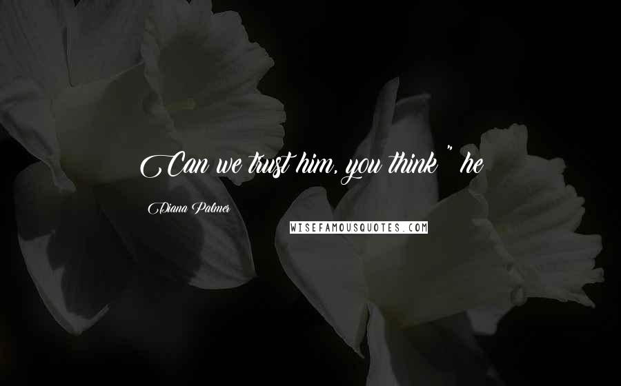 Diana Palmer Quotes: Can we trust him, you think?" he