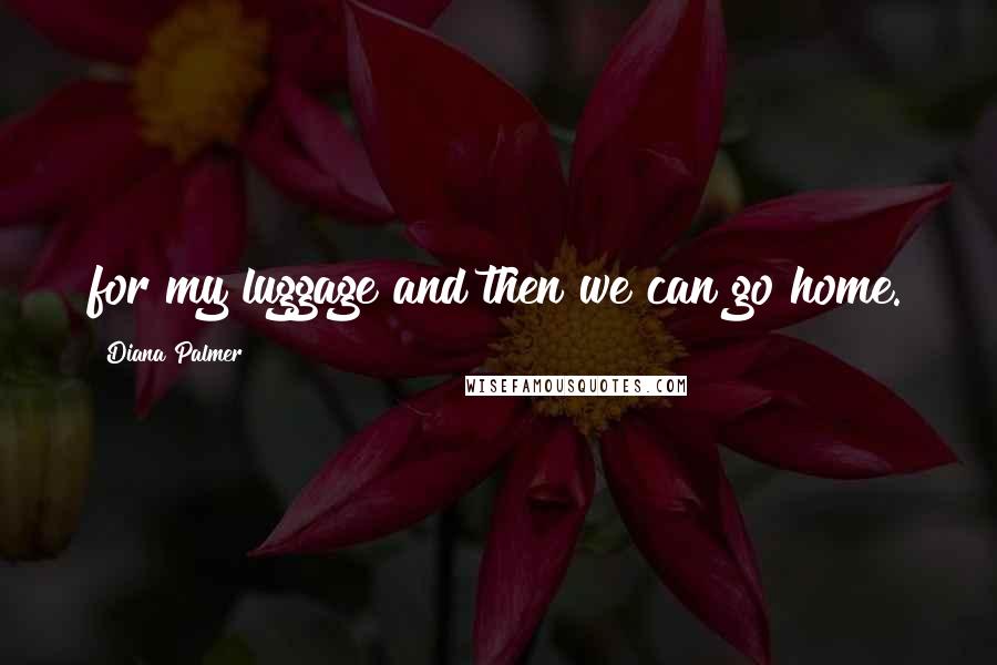 Diana Palmer Quotes: for my luggage and then we can go home.