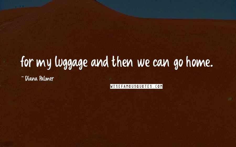Diana Palmer Quotes: for my luggage and then we can go home.