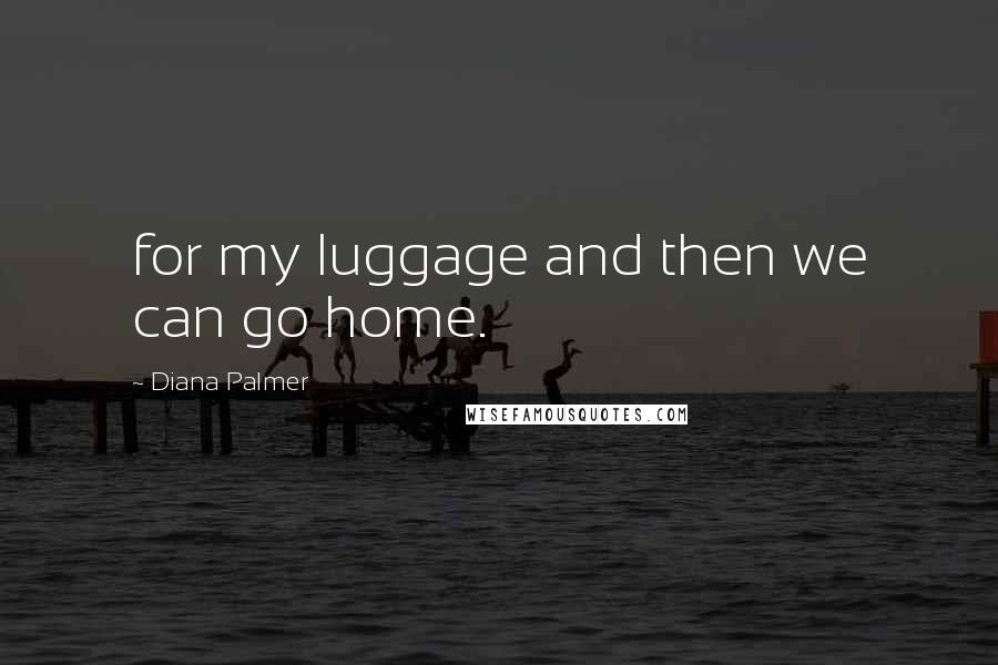 Diana Palmer Quotes: for my luggage and then we can go home.