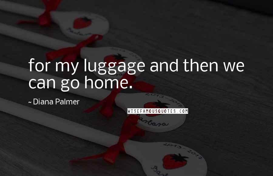 Diana Palmer Quotes: for my luggage and then we can go home.
