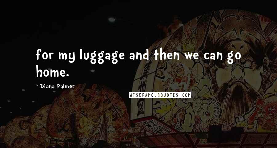 Diana Palmer Quotes: for my luggage and then we can go home.