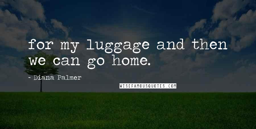 Diana Palmer Quotes: for my luggage and then we can go home.