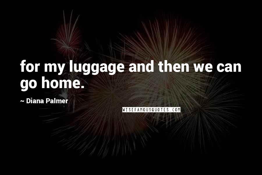 Diana Palmer Quotes: for my luggage and then we can go home.
