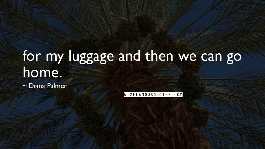 Diana Palmer Quotes: for my luggage and then we can go home.
