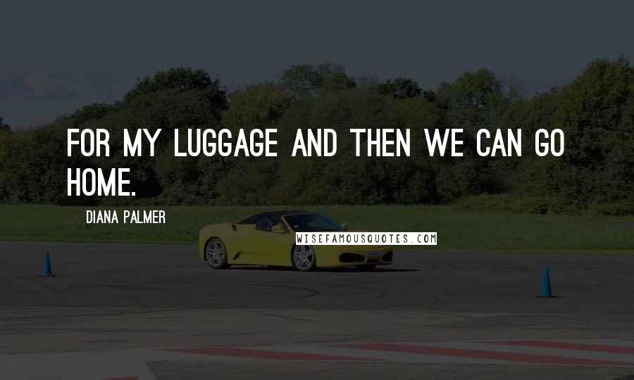 Diana Palmer Quotes: for my luggage and then we can go home.