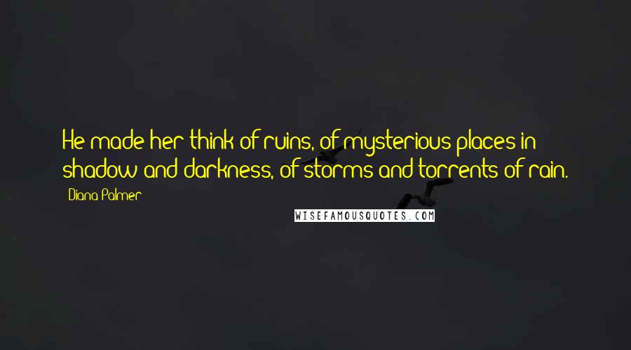 Diana Palmer Quotes: He made her think of ruins, of mysterious places in shadow and darkness, of storms and torrents of rain.