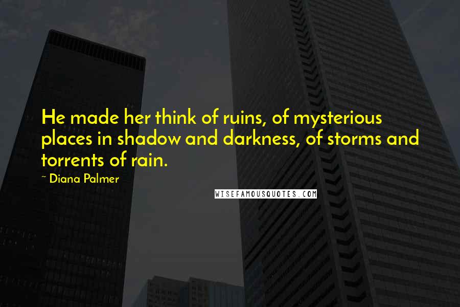 Diana Palmer Quotes: He made her think of ruins, of mysterious places in shadow and darkness, of storms and torrents of rain.