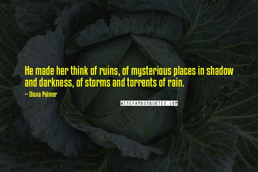 Diana Palmer Quotes: He made her think of ruins, of mysterious places in shadow and darkness, of storms and torrents of rain.