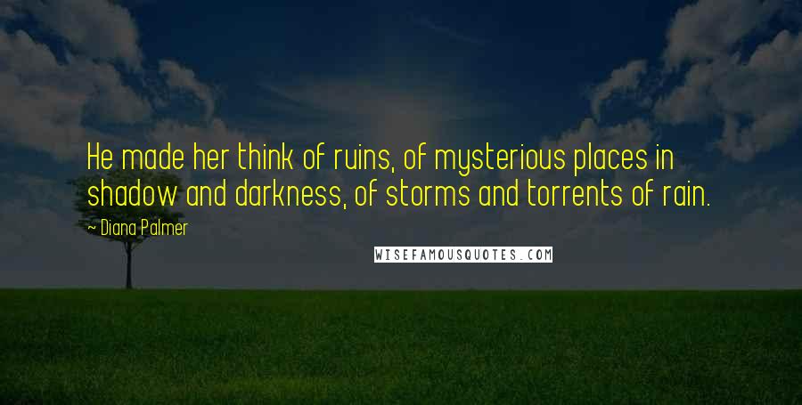 Diana Palmer Quotes: He made her think of ruins, of mysterious places in shadow and darkness, of storms and torrents of rain.