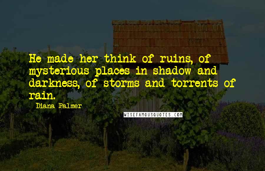 Diana Palmer Quotes: He made her think of ruins, of mysterious places in shadow and darkness, of storms and torrents of rain.