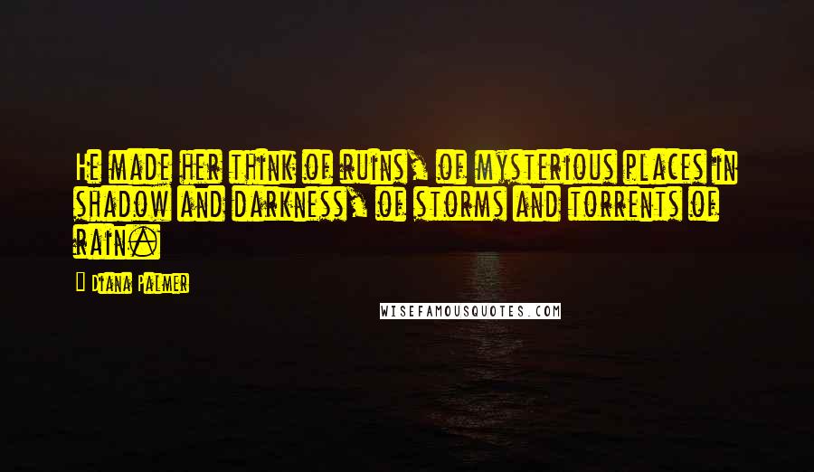 Diana Palmer Quotes: He made her think of ruins, of mysterious places in shadow and darkness, of storms and torrents of rain.