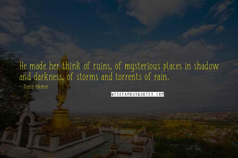 Diana Palmer Quotes: He made her think of ruins, of mysterious places in shadow and darkness, of storms and torrents of rain.