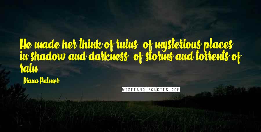 Diana Palmer Quotes: He made her think of ruins, of mysterious places in shadow and darkness, of storms and torrents of rain.
