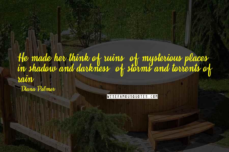 Diana Palmer Quotes: He made her think of ruins, of mysterious places in shadow and darkness, of storms and torrents of rain.