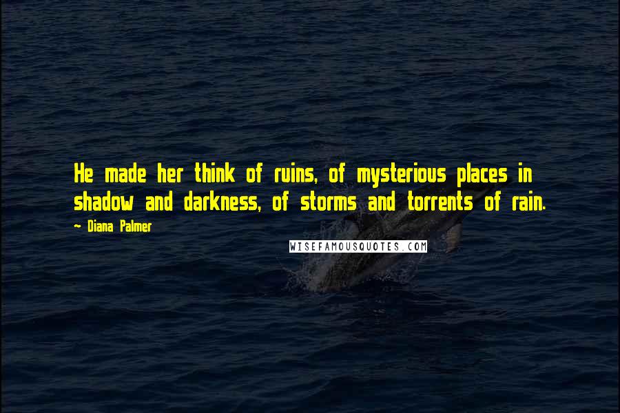 Diana Palmer Quotes: He made her think of ruins, of mysterious places in shadow and darkness, of storms and torrents of rain.