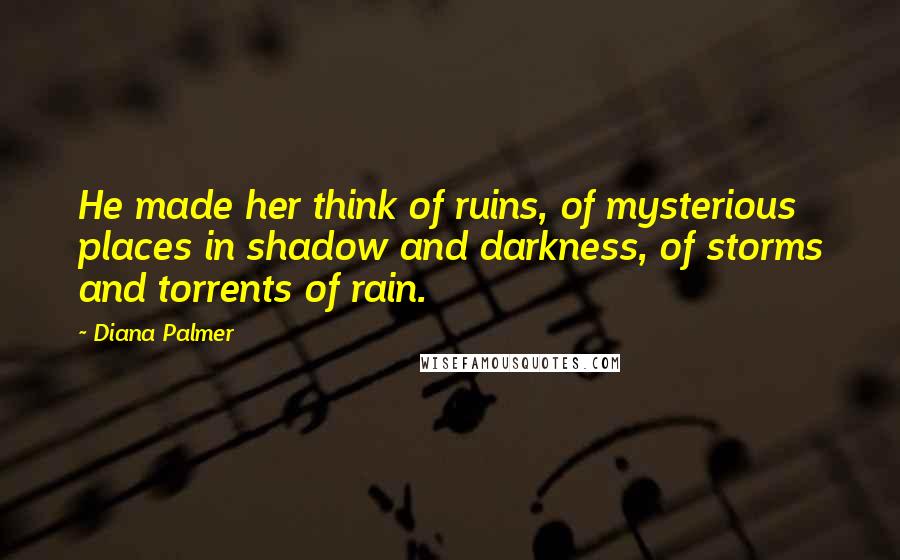 Diana Palmer Quotes: He made her think of ruins, of mysterious places in shadow and darkness, of storms and torrents of rain.