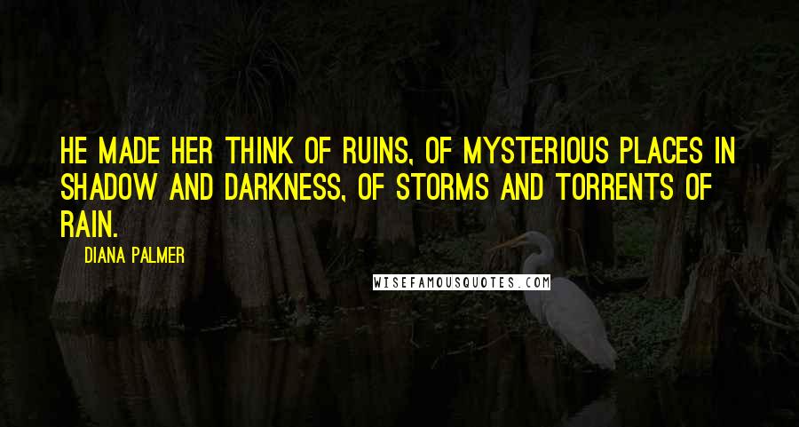 Diana Palmer Quotes: He made her think of ruins, of mysterious places in shadow and darkness, of storms and torrents of rain.