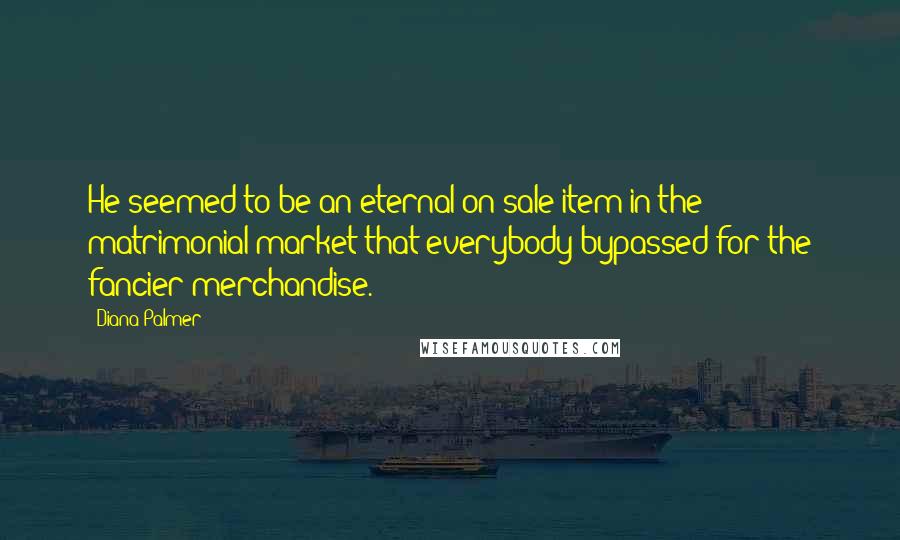 Diana Palmer Quotes: He seemed to be an eternal on-sale item in the matrimonial market that everybody bypassed for the fancier merchandise.