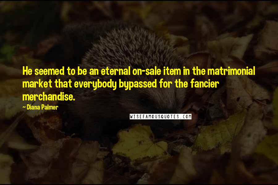 Diana Palmer Quotes: He seemed to be an eternal on-sale item in the matrimonial market that everybody bypassed for the fancier merchandise.