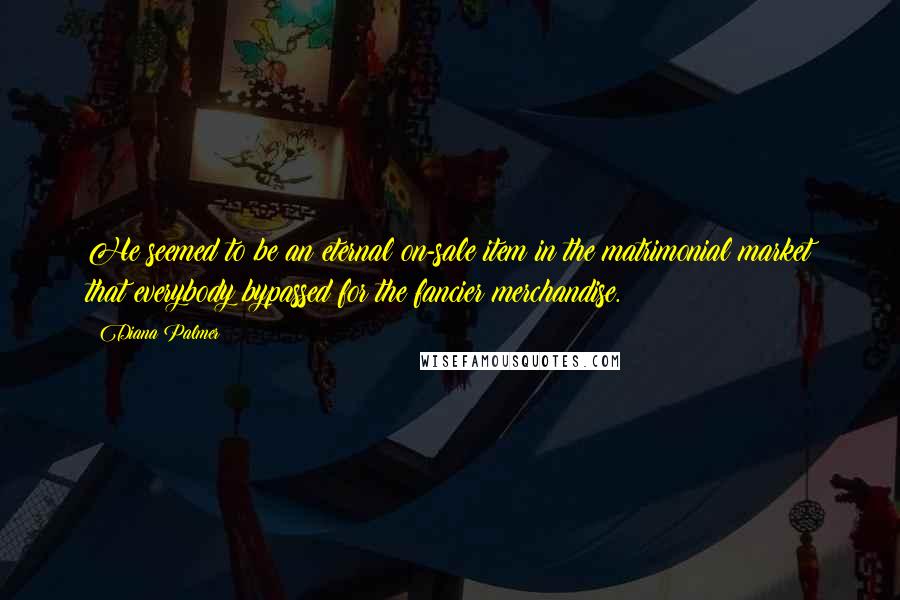 Diana Palmer Quotes: He seemed to be an eternal on-sale item in the matrimonial market that everybody bypassed for the fancier merchandise.