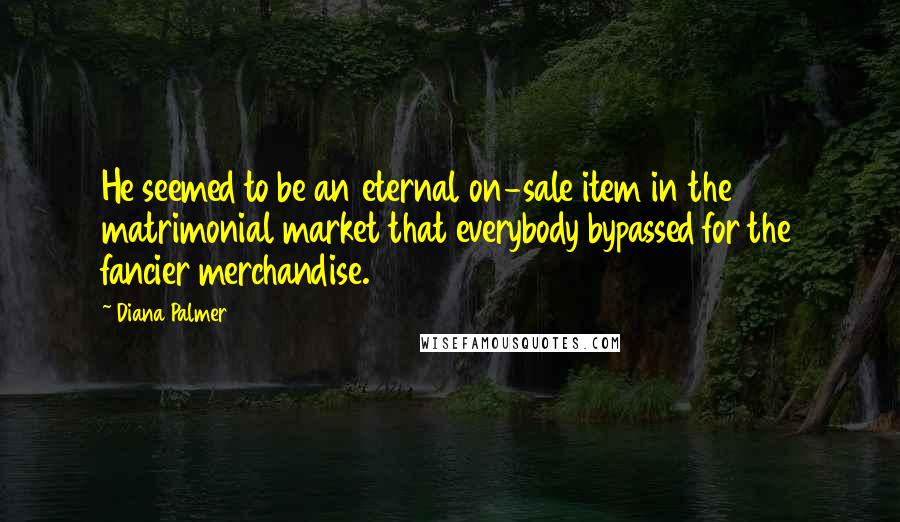 Diana Palmer Quotes: He seemed to be an eternal on-sale item in the matrimonial market that everybody bypassed for the fancier merchandise.