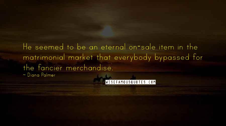 Diana Palmer Quotes: He seemed to be an eternal on-sale item in the matrimonial market that everybody bypassed for the fancier merchandise.