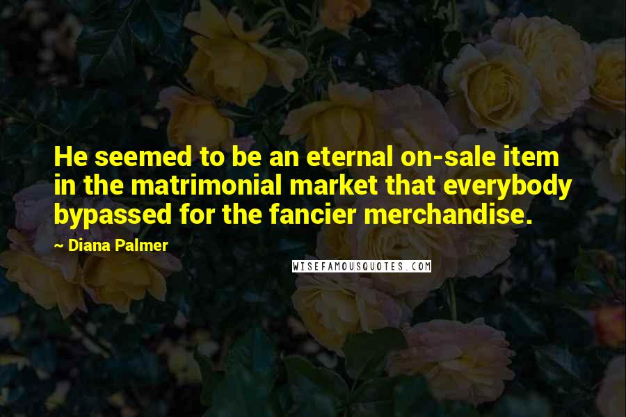 Diana Palmer Quotes: He seemed to be an eternal on-sale item in the matrimonial market that everybody bypassed for the fancier merchandise.