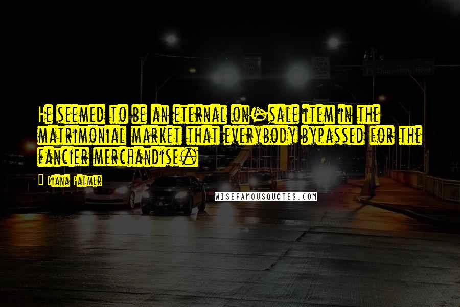 Diana Palmer Quotes: He seemed to be an eternal on-sale item in the matrimonial market that everybody bypassed for the fancier merchandise.