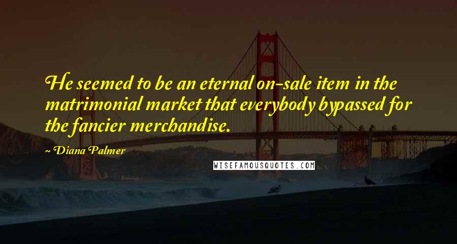 Diana Palmer Quotes: He seemed to be an eternal on-sale item in the matrimonial market that everybody bypassed for the fancier merchandise.