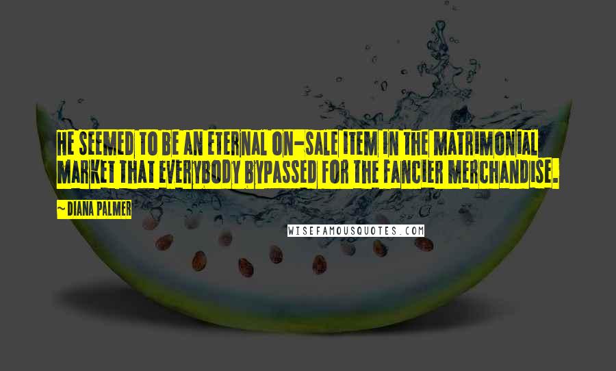 Diana Palmer Quotes: He seemed to be an eternal on-sale item in the matrimonial market that everybody bypassed for the fancier merchandise.