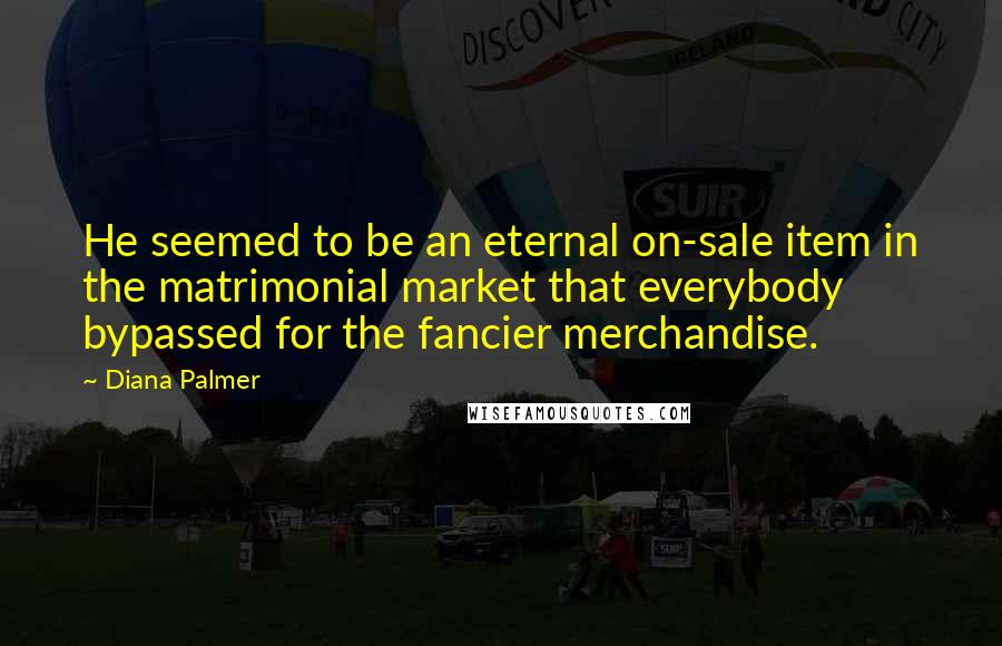 Diana Palmer Quotes: He seemed to be an eternal on-sale item in the matrimonial market that everybody bypassed for the fancier merchandise.