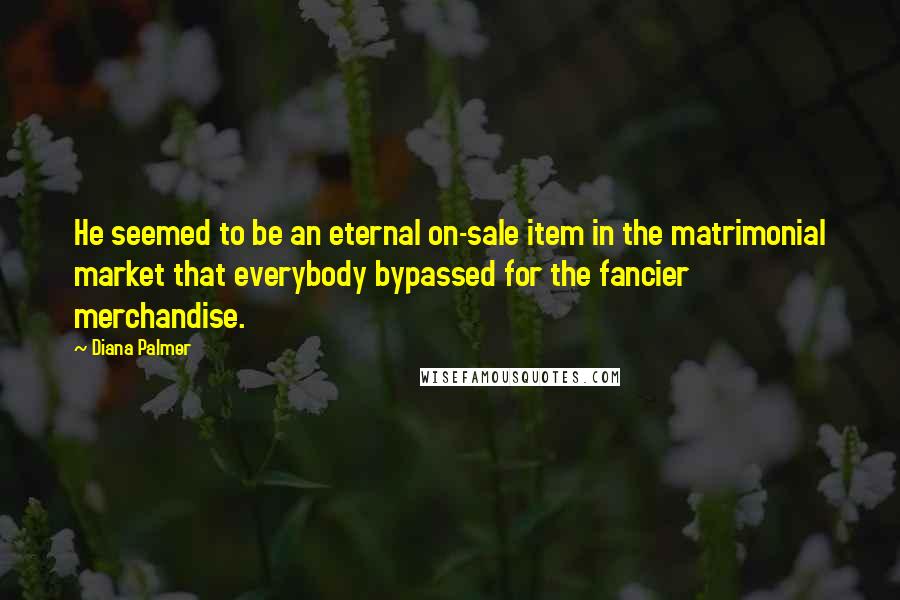 Diana Palmer Quotes: He seemed to be an eternal on-sale item in the matrimonial market that everybody bypassed for the fancier merchandise.