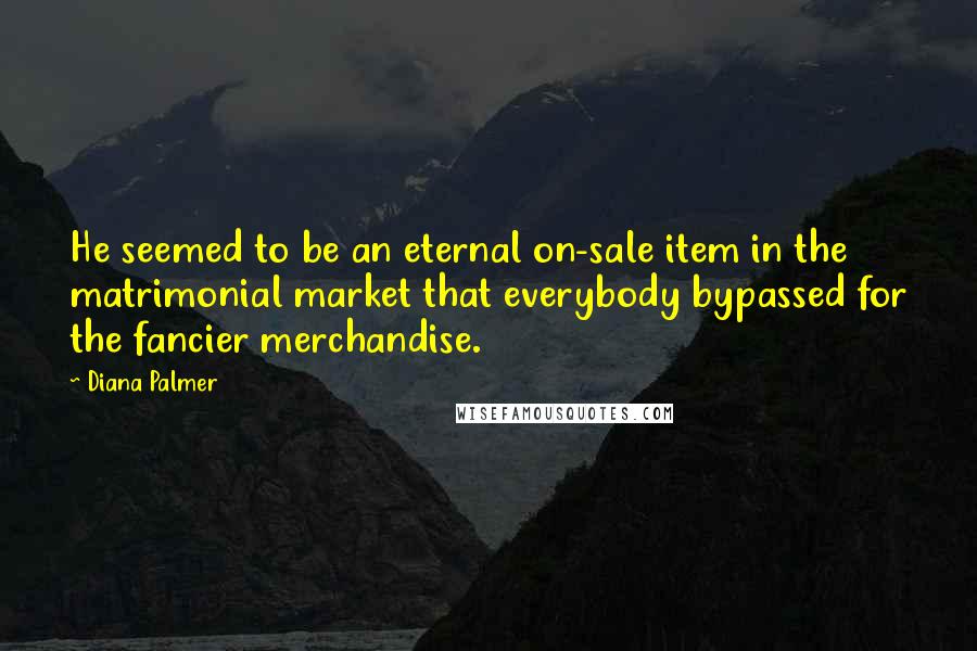 Diana Palmer Quotes: He seemed to be an eternal on-sale item in the matrimonial market that everybody bypassed for the fancier merchandise.