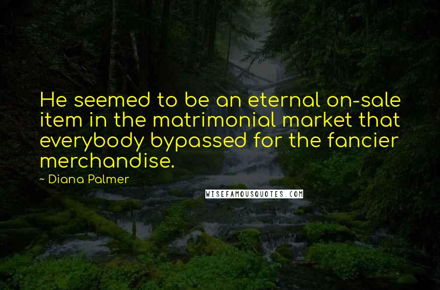 Diana Palmer Quotes: He seemed to be an eternal on-sale item in the matrimonial market that everybody bypassed for the fancier merchandise.