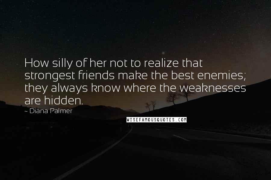 Diana Palmer Quotes: How silly of her not to realize that strongest friends make the best enemies; they always know where the weaknesses are hidden.