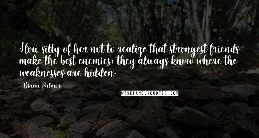 Diana Palmer Quotes: How silly of her not to realize that strongest friends make the best enemies; they always know where the weaknesses are hidden.