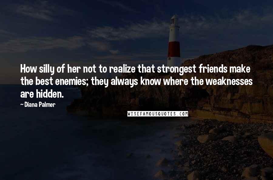 Diana Palmer Quotes: How silly of her not to realize that strongest friends make the best enemies; they always know where the weaknesses are hidden.