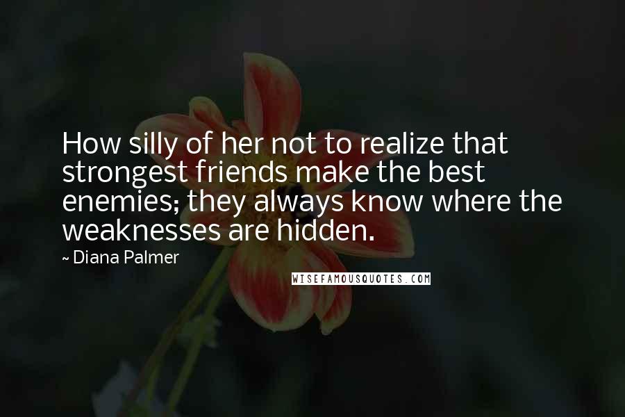 Diana Palmer Quotes: How silly of her not to realize that strongest friends make the best enemies; they always know where the weaknesses are hidden.