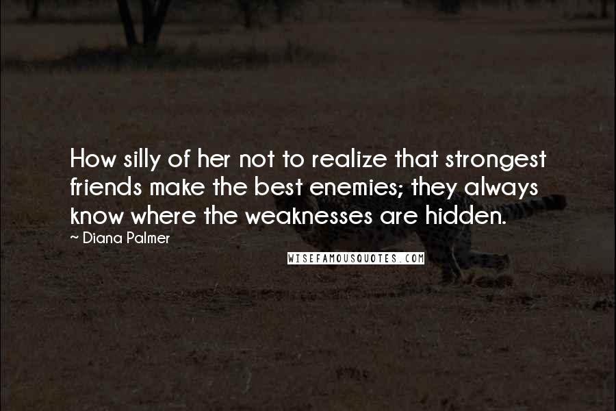 Diana Palmer Quotes: How silly of her not to realize that strongest friends make the best enemies; they always know where the weaknesses are hidden.