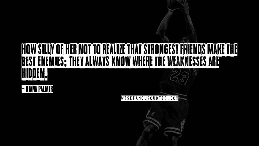 Diana Palmer Quotes: How silly of her not to realize that strongest friends make the best enemies; they always know where the weaknesses are hidden.