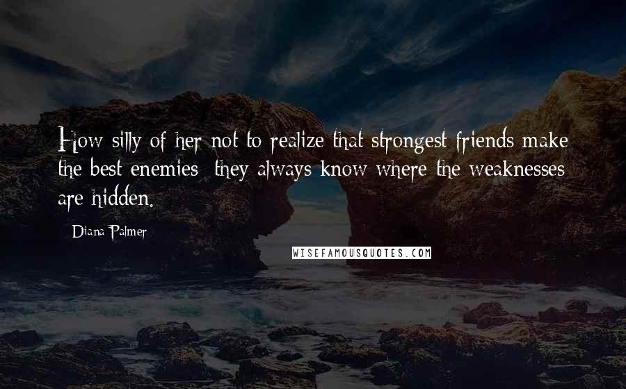 Diana Palmer Quotes: How silly of her not to realize that strongest friends make the best enemies; they always know where the weaknesses are hidden.