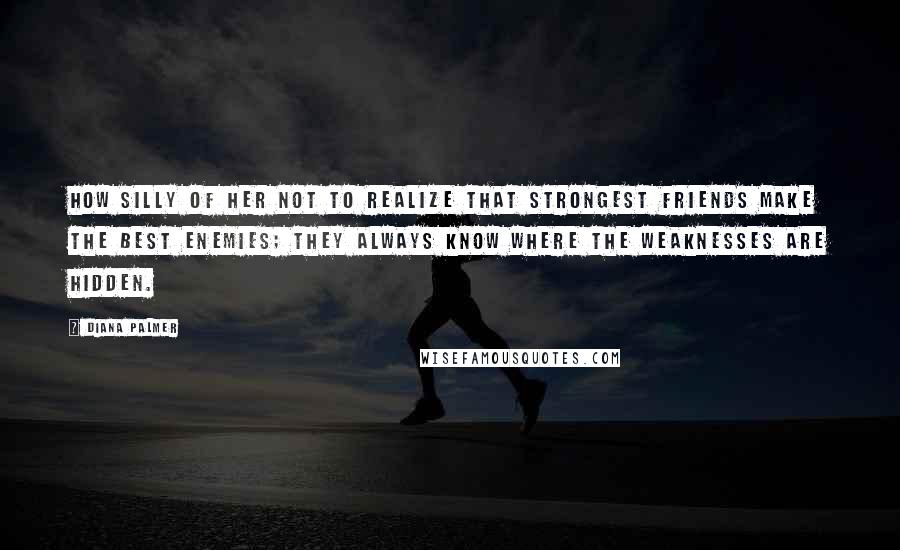 Diana Palmer Quotes: How silly of her not to realize that strongest friends make the best enemies; they always know where the weaknesses are hidden.