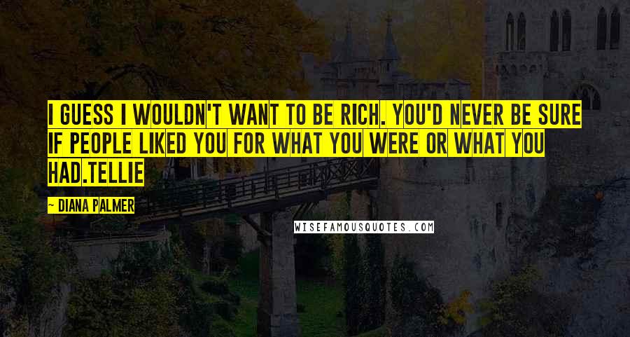 Diana Palmer Quotes: I guess I wouldn't want to be rich. you'd never be sure if people liked you for what you were or what you had.Tellie