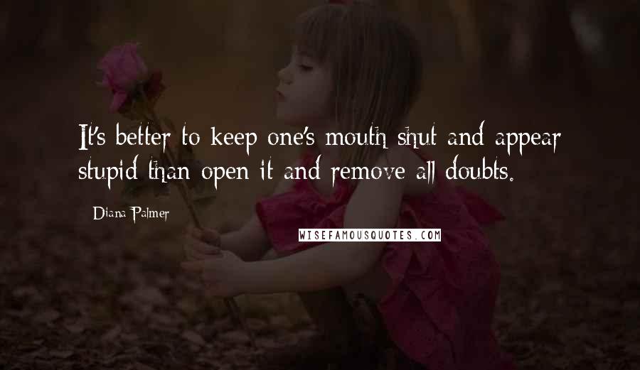 Diana Palmer Quotes: It's better to keep one's mouth shut and appear stupid than open it and remove all doubts.