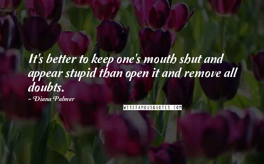 Diana Palmer Quotes: It's better to keep one's mouth shut and appear stupid than open it and remove all doubts.