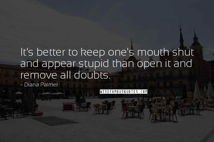 Diana Palmer Quotes: It's better to keep one's mouth shut and appear stupid than open it and remove all doubts.